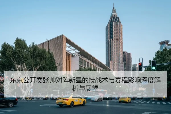 东京公开赛张帅对阵新星的技战术与赛程影响深度解析与展望