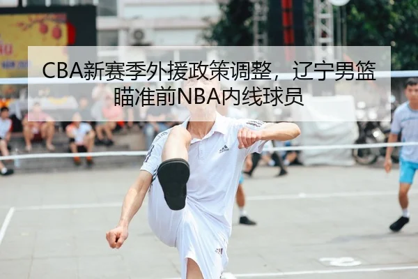 CBA新赛季外援政策调整，辽宁男篮瞄准前NBA内线球员