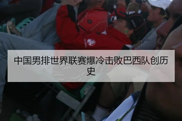 中国男排世界联赛爆冷击败巴西队创历史