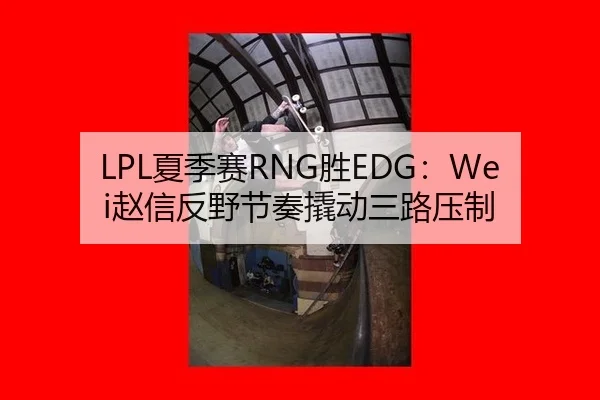 LPL夏季赛RNG胜EDG：Wei赵信反野节奏撬动三路压制