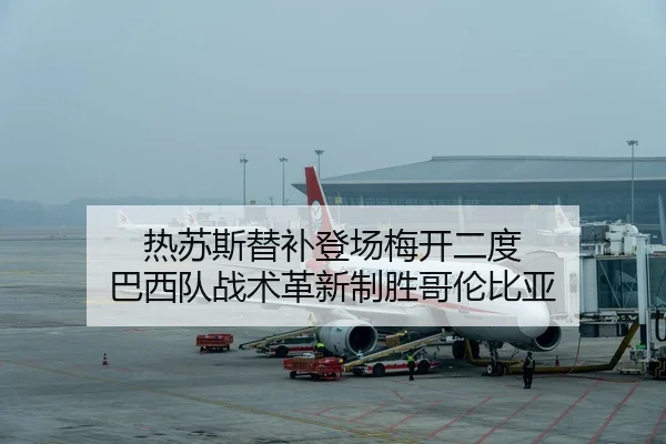 热苏斯替补登场梅开二度 巴西队战术革新制胜哥伦比亚