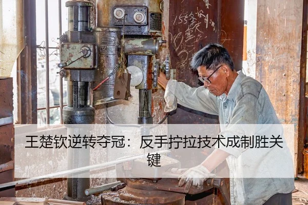 王楚钦逆转夺冠：反手拧拉技术成制胜关键