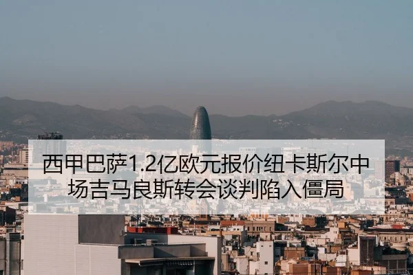 西甲巴萨1.2亿欧元报价纽卡斯尔中场吉马良斯转会谈判陷入僵局