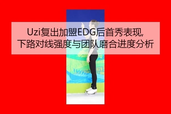 Uzi复出加盟EDG后首秀表现,下路对线强度与团队磨合进度分析
