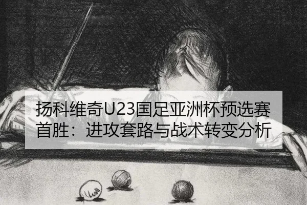 扬科维奇U23国足亚洲杯预选赛首胜：进攻套路与战术转变分析