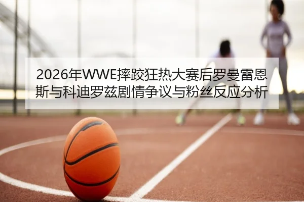 2026年WWE摔跤狂热大赛后罗曼雷恩斯与科迪罗兹剧情争议与粉丝反应分析