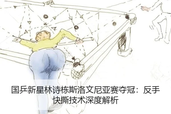 国乒新星林诗栋斯洛文尼亚赛夺冠：反手快撕技术深度解析